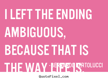 Bernardo Bertolucci picture quotes - I left the ending ambiguous, because that is the way life.. - Life quote