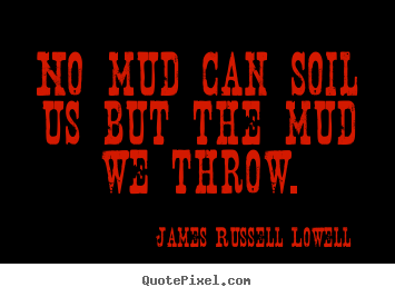 No mud can soil us but the mud we throw. James Russell Lowell greatest life quotes