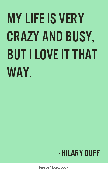 My life is very crazy and busy, but i love it that way. Hilary Duff good life quotes