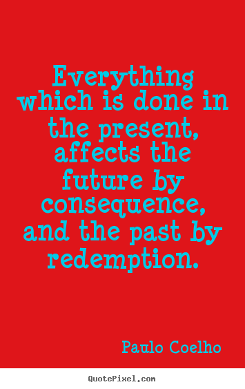 Everything which is done in the present, affects the future by consequence,.. Paulo Coelho best life quotes