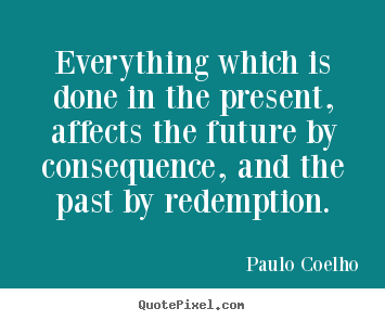 Paulo Coelho picture quotes - Everything which is done in the present, affects the future by.. - Life quote
