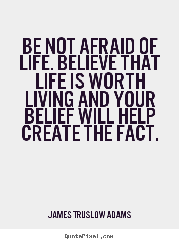 James Truslow Adams poster quotes - Be not afraid of life. believe that life is worth living and your.. - Life quote