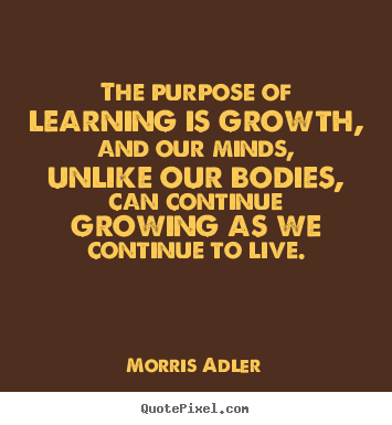 Morris Adler picture quotes - The purpose of learning is growth, and our minds,.. - Life quotes