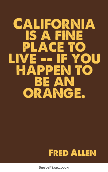 Quote about life - California is a fine place to live -- if you happen to..