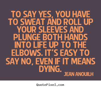Life quote - To say yes, you have to sweat and roll up your..