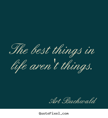 The best things in life aren't things. Art Buchwald  life sayings