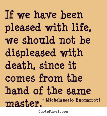 Michelangelo Buonarroti poster quote - If we have been pleased with life, we should not be displeased.. - Life quotes
