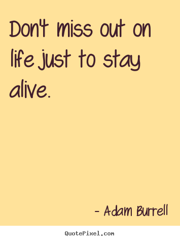 Life quotes - Don't miss out on life just to stay alive.