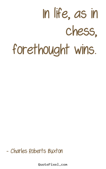 Charles Roberts Buxton picture quotes - In life, as in chess, forethought wins. - Life quotes