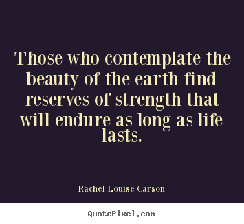 Quotes about life - Those who contemplate the beauty of the earth find reserves..