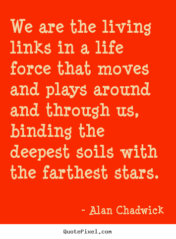 We are the living links in a life force that moves and plays around.. Alan Chadwick  life quotes