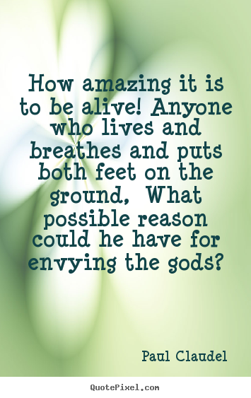 Quote about life - How amazing it is to be alive! anyone who lives and..