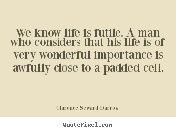 Life quotes - We know life is futile. a man who considers that his..