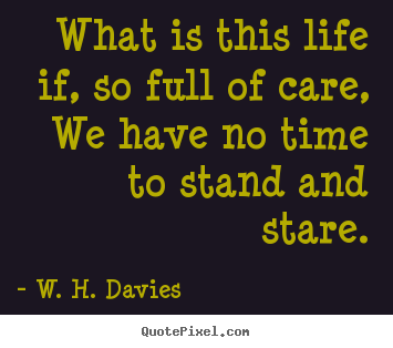 Diy picture quotes about life - What is this life if, so full of care, we have no time to stand and stare.