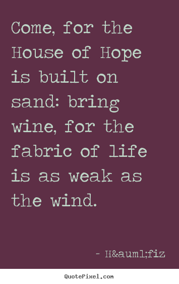 Life quotes - Come, for the house of hope is built on sand: bring wine, for the..