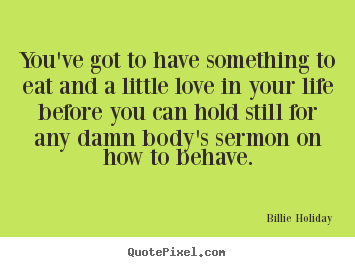 Billie Holiday picture quotes - You've got to have something to eat and a little love in your life.. - Life quotes