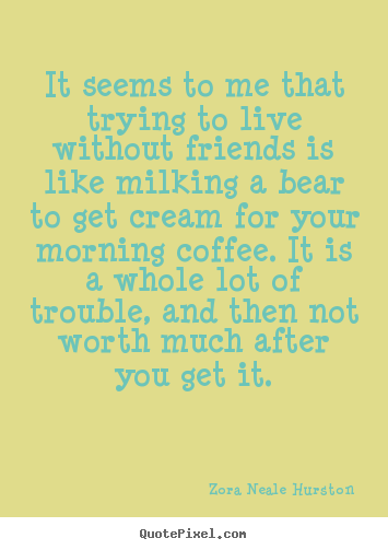 Life quote - It seems to me that trying to live without friends is like..