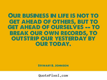 Stewart B. Johnson image quotes - Our business in life is not to get ahead of others, but to get ahead.. - Life quotes