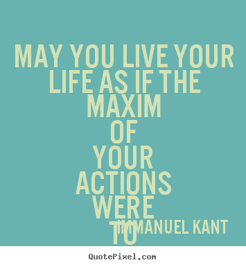 Immanuel Kant photo quote - May you live your life as if the maxim of your actions were to become.. - Life quote