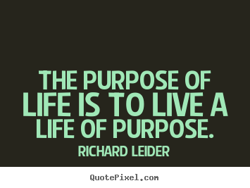The purpose of life is to live a life of purpose. Richard Leider good life quote