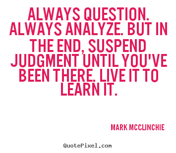 Life quotes - Always question. always analyze. but in the end, suspend judgment until..