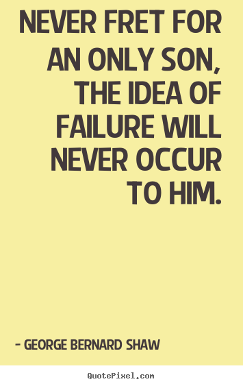 Never fret for an only son, the idea of failure will never occur to.. George Bernard Shaw popular life quotes