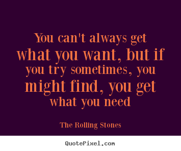 You can't always get what you want, but if you try sometimes,.. The Rolling Stones best life quotes