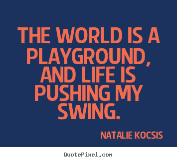 The world is a playground, and life is pushing my swing. Natalie Kocsis  life quotes
