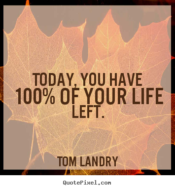 Today, you have 100% of your life left. Tom Landry top life sayings