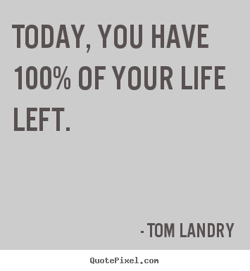 Tom Landry pictures sayings - Today, you have 100% of your life left. - Life quotes