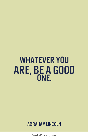 Quotes about life - Whatever you are, be a good one.