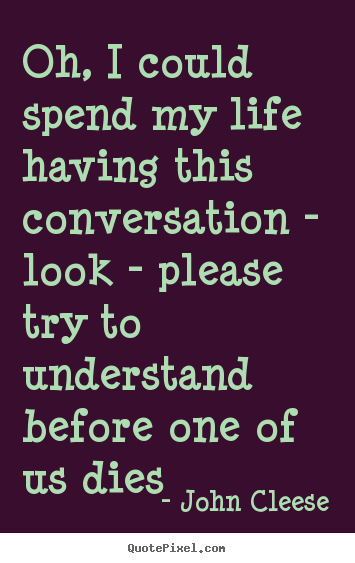 Life quotes - Oh, i could spend my life having this conversation -..