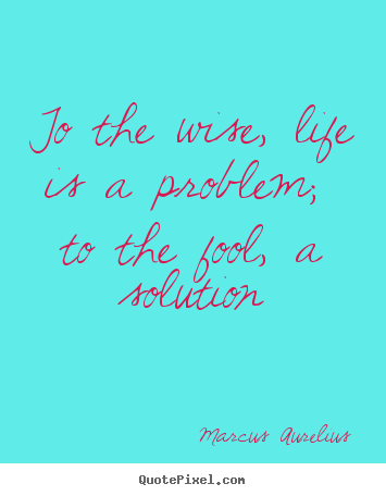 How to make picture quotes about life - To the wise, life is a problem; to the fool, a solution