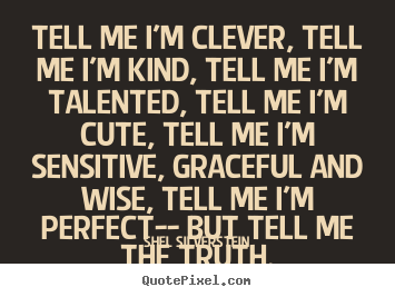 Shel Silverstein image sayings - Tell me i'm clever, tell me i'm kind, tell me i'm talented,.. - Life quotes