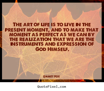 Sayings about life - The art of life is to live in the present moment, and to make that..