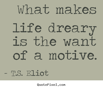 What makes life dreary is the want of a motive. T.S. Eliot greatest life quotes