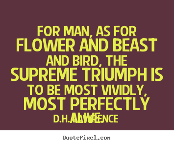 For man, as for flower and beast and bird, the supreme.. D.H. Lawrence famous life quotes