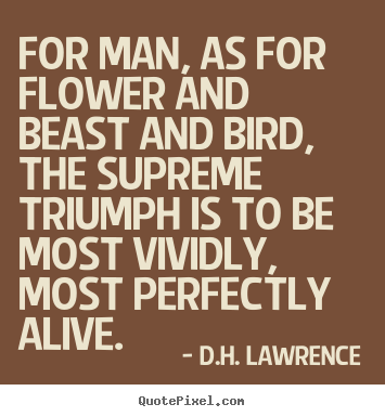 D.H. Lawrence image quote - For man, as for flower and beast and bird, the supreme triumph is to be.. - Life quotes