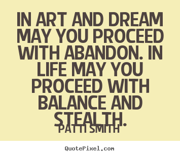 In art and dream may you proceed with abandon. in life may you.. Patti Smith good life quotes