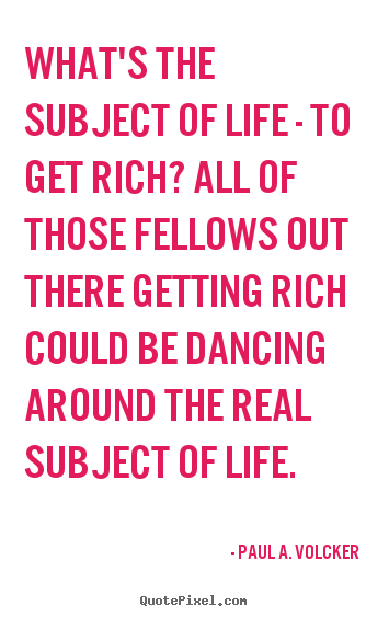 Sayings about life - What's the subject of life - to get rich? all of those fellows out there..