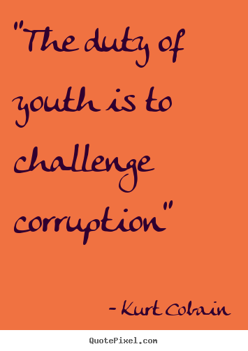 "the duty of youth is to challenge corruption" Kurt Cobain great life quote