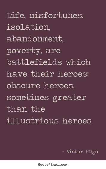 Life, misfortunes, isolation, abandonment, poverty, are battlefields.. Victor Hugo great life quotes