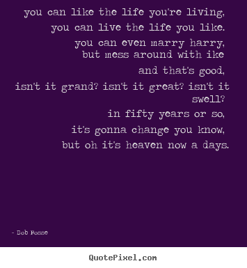You can like the life you're living, you can live the life you like... Bob Fosse  life quotes