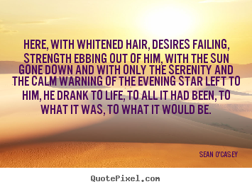 Sean O'Casey picture quotes - Here, with whitened hair, desires failing, strength ebbing.. - Life quotes