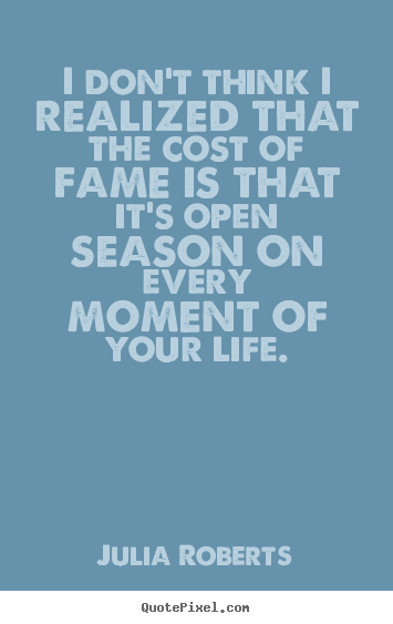 Life quotes - I don't think i realized that the cost of fame is that it's open season..