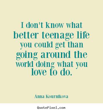 I don't know what better teenage life you could get than going around.. Anna Kournikova top life quote