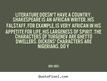 Literature doesn't have a country. shakespeare is an african writer... Ben Okri  life quote