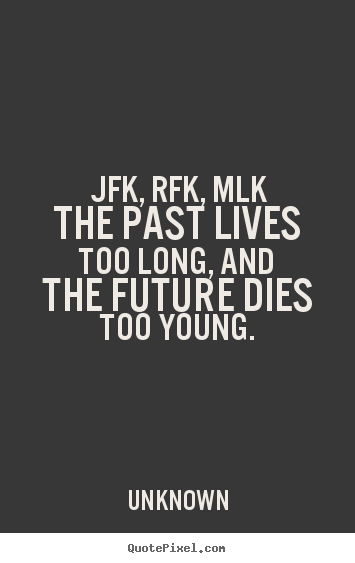 Life quotes - Jfk, rfk, mlkthe past lives too long, and the future dies too young.