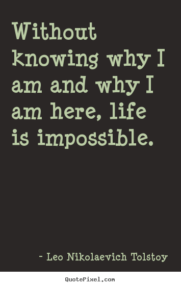 Without knowing why i am and why i am here, life is.. Leo Nikolaevich Tolstoy  life quote