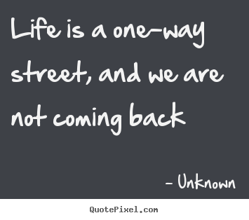 Unknown picture quote - Life is a one-way street, and we are not coming back - Life quotes